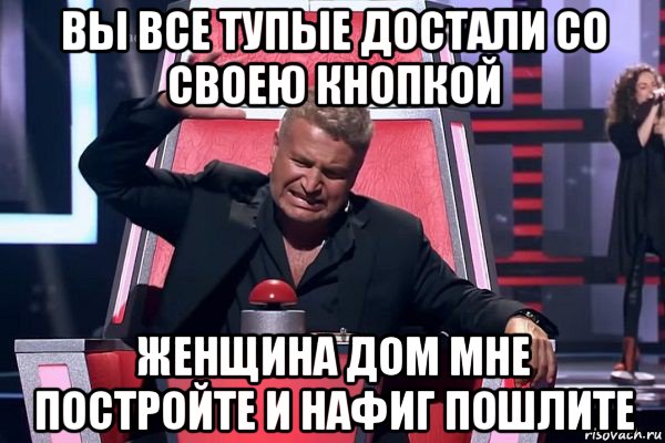 вы все тупые достали со своею кнопкой женщина дом мне постройте и нафиг пошлите, Мем   Отчаянный Агутин