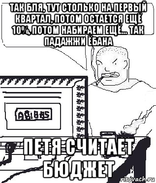 так бля, тут столько на первый квартал, потом остается ещё 10%, потом набираем ещё... так падажжи ёбана петя считает бюджет, Мем Падажжи