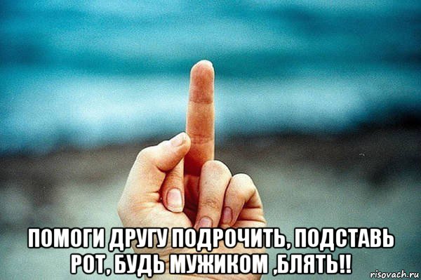  помоги другу подрочить, подставь рот, будь мужиком ,блять!!, Мем палец