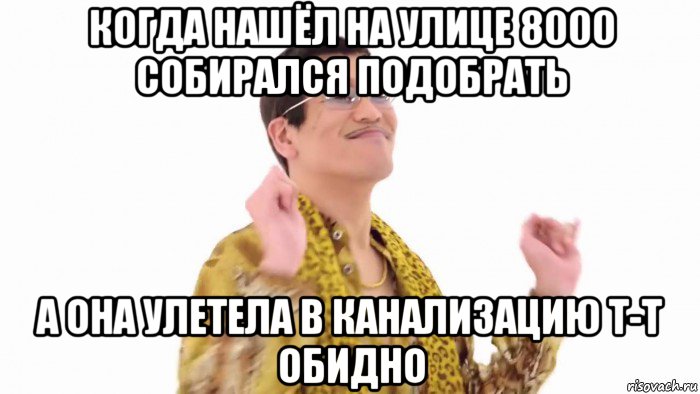 когда нашёл на улице 8000 собирался подобрать а она улетела в канализацию т-т обидно