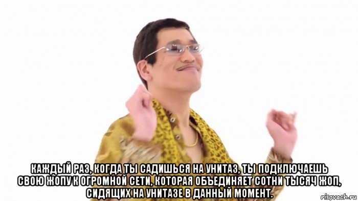  каждый раз, когда ты садишься на унитаз, ты подключаешь свою жопу к огромной сети, которая объединяет сотни тысяч жоп, сидящих на унитазе в данный момент., Мем    PenApple