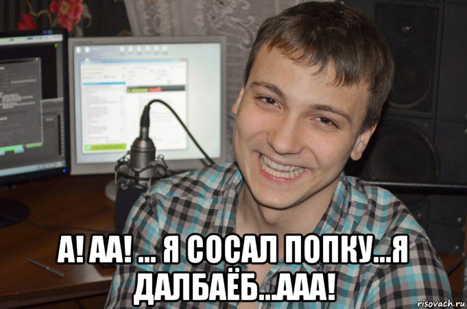  а! аа! ... я сосал попку...я далбаёб...ааа!
