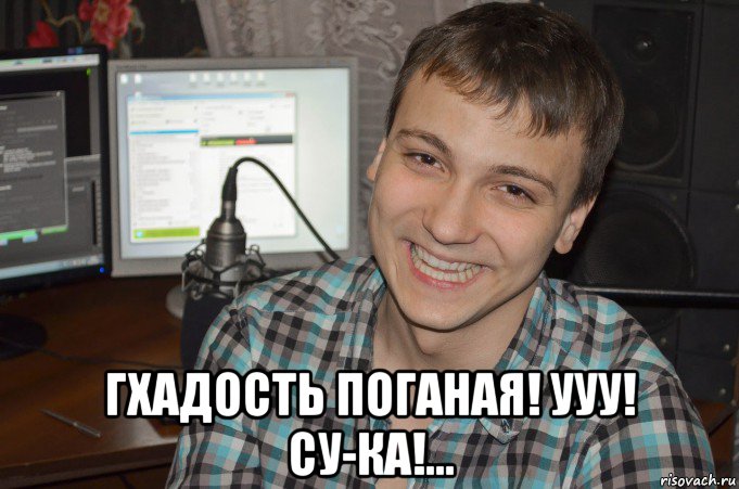  гхадость поганая! ууу! су-ка!...