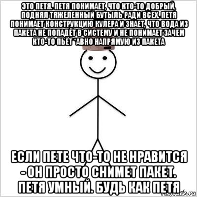 это петя. петя понимает, что кто-то добрый, поднял тяжеленный бутыль ради всех. петя понимает конструкцию кулера и знает, что вода из пакета не попадёт в систему и не понимает зачем кто-то пьёт *авно напрямую из пакета если пете что-то не нравится - он просто снимет пакет. петя умный. будь как петя