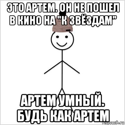 это артем. он не пошел в кино на "к звёздам" артем умный. будь как артем