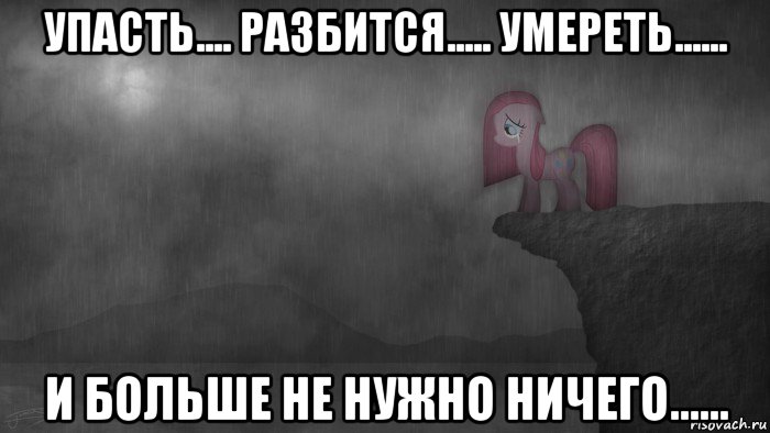 упасть.... разбится..... умереть...... и больше не нужно ничего......