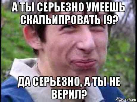 а ты серьезно умеешь скальипровать i9? да серьезно, а ты не верил?, Мем Пиздабол (врунишка)