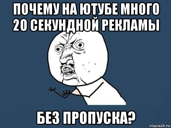 почему на ютубе много 20 секундной рекламы без пропуска?, Мем  почему мем