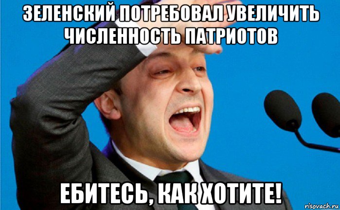 зеленский потребовал увеличить численность патриотов ебитесь, как хотите!