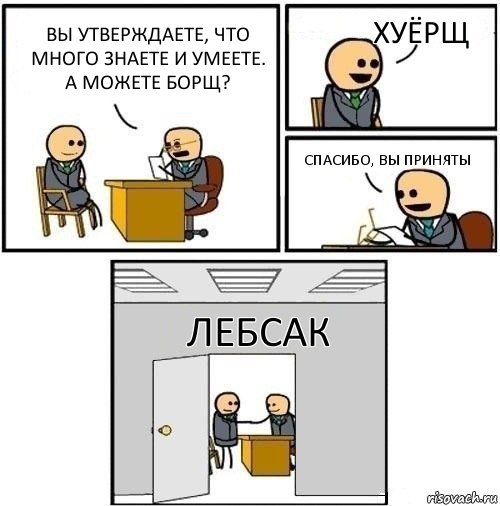 Вы утверждаете, что много знаете и умеете. А можете Борщ? Хуёрщ Спасибо, вы приняты ЛЕБСАК