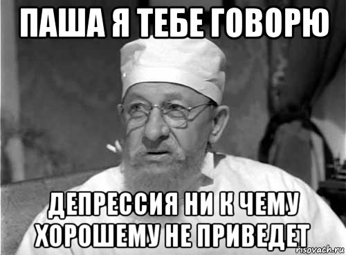 паша я тебе говорю депрессия ни к чему хорошему не приведет, Мем Профессор Преображенский