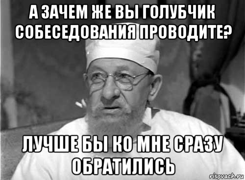 а зачем же вы голубчик собеседования проводите? лучше бы ко мне сразу обратились