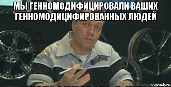 мы генномодифицировали ваших генномодицифированных людей 