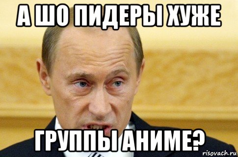 а шо пидеры хуже группы аниме?, Мем путин