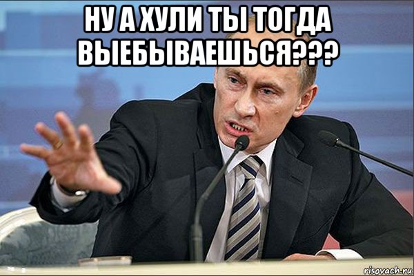 ну а хули ты тогда выебываешься??? , Мем Путин