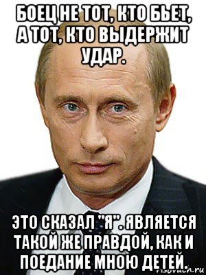 боец не тот, кто бьет, а тот, кто выдержит удар. это сказал "я". является такой же правдой, как и поедание мною детей., Мем Путин