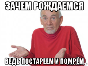 зачем рождаемся ведь постареем и помрём