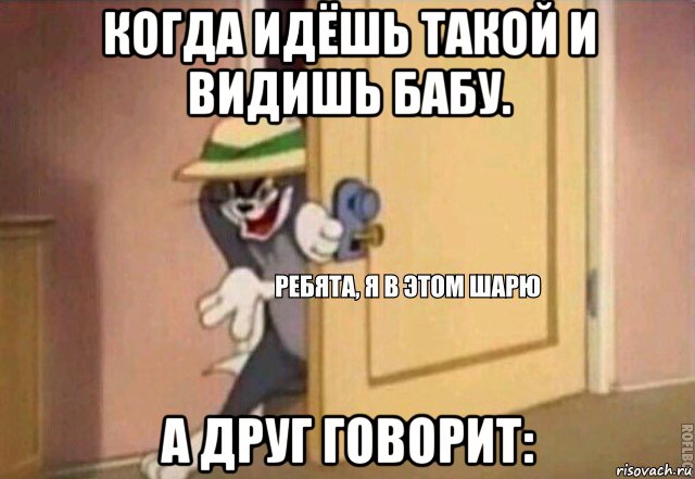 когда идёшь такой и видишь бабу. а друг говорит: