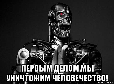  первым делом мы уничтожим человечество!