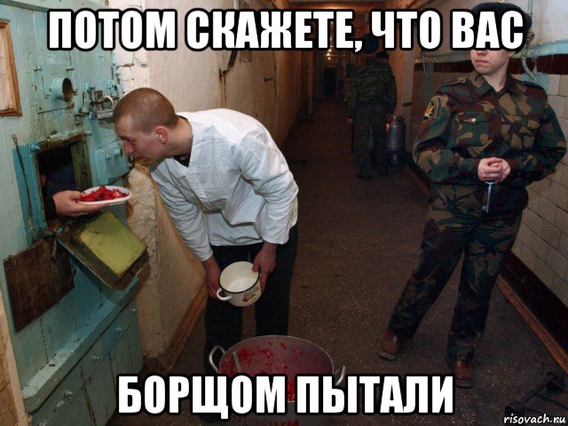 потом скажете, что вас борщом пытали
