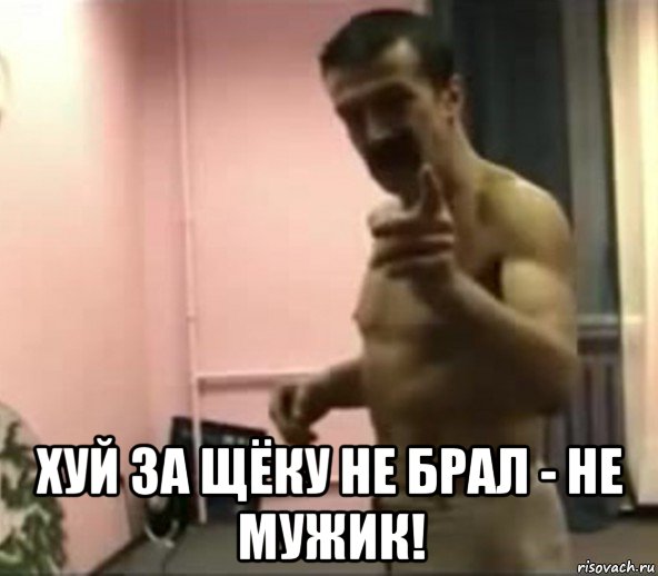  хуй за щёку не брал - не мужик!