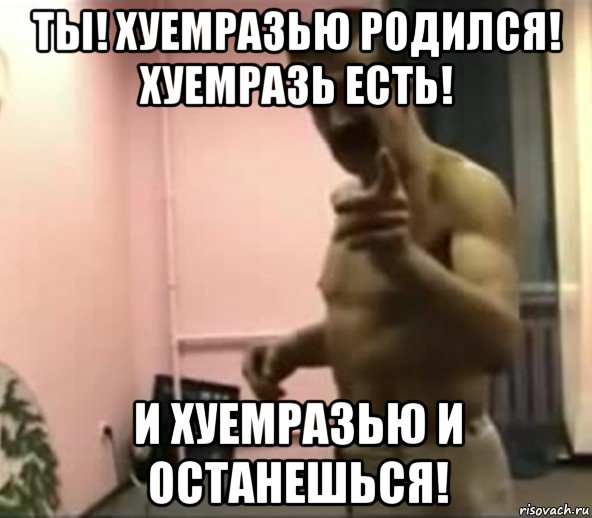 ты! хуемразью родился! хуемразь есть! и хуемразью и останешься!