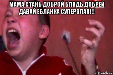 мама стань доброй блядь добрей давай ебланка суперзлая!!! , Мем  Сашко Фокин орет