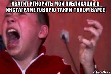 хватит игнорить мои публикации в инстаграме говорю таким тоном вам!!! 