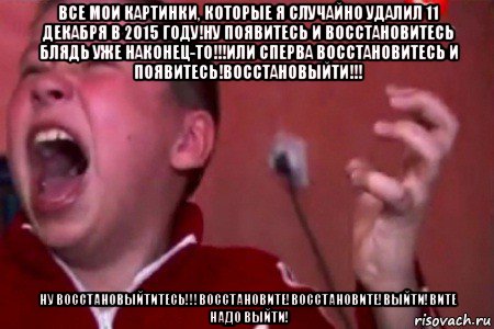 все мои картинки, которые я случайно удалил 11 декабря в 2015 году!ну появитесь и восстановитесь блядь уже наконец-то!!!или сперва восстановитесь и появитесь!восстановыйти!!! ну восстановыйтитесь!!!восстановите!восстановите!выйти!вите надо выйти!, Мем  Сашко Фокин орет