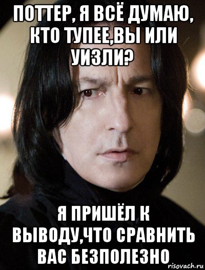 поттер, я всё думаю, кто тупее,вы или уизли? я пришёл к выводу,что сравнить вас безполезно