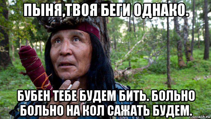 пыня,твоя беги однако. бубен тебе будем бить. больно больно на кол сажать будем.
