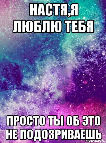 настя,я люблю тебя просто ты об это не подозриваешь