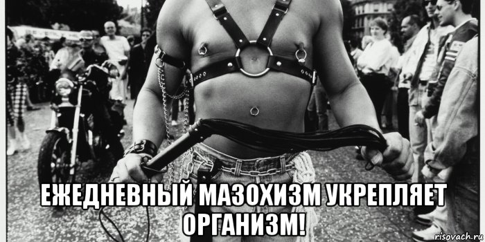  ежедневный мазохизм укрепляет организм!