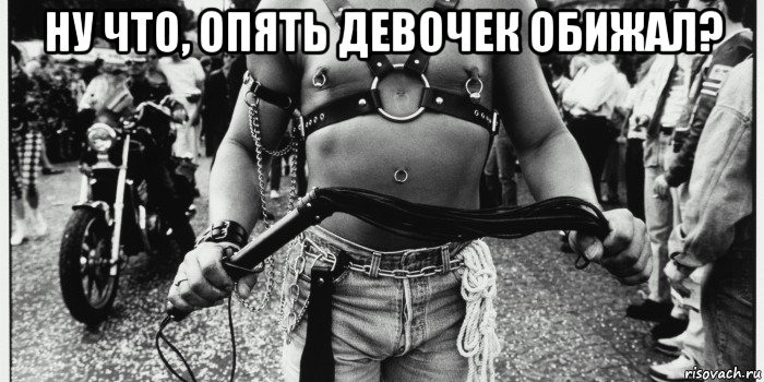 ну что, опять девочек обижал? 
