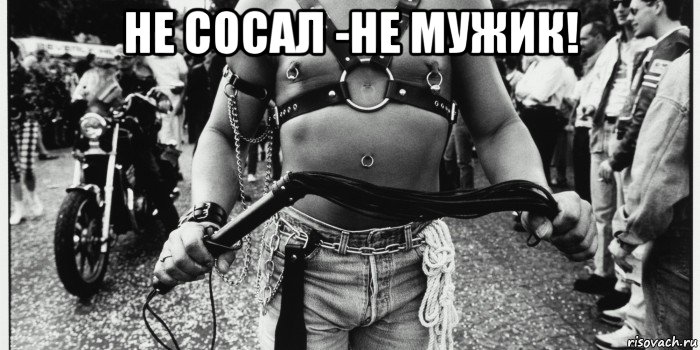 не сосал -не мужик! 