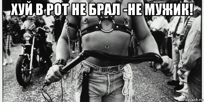 хуй в рот не брал -не мужик! 