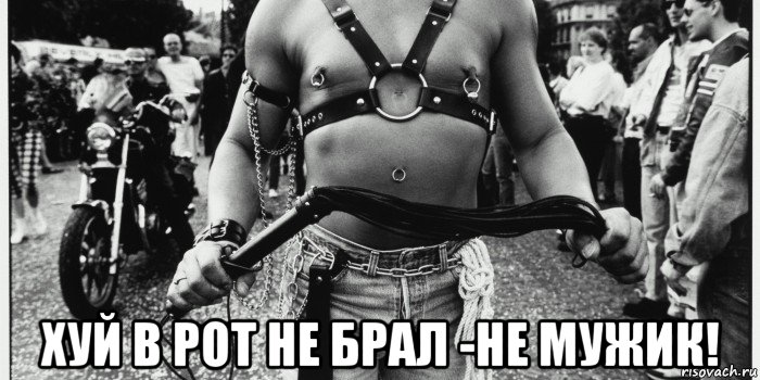  хуй в рот не брал -не мужик!