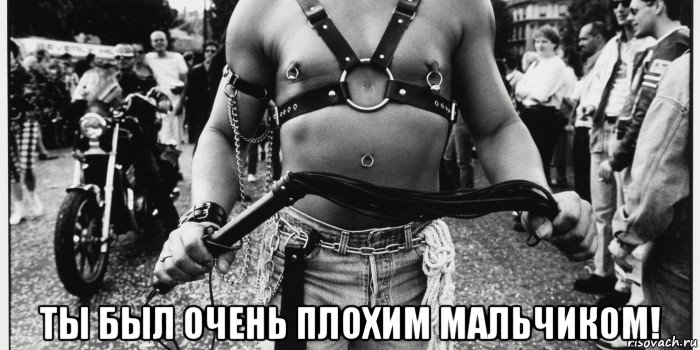  ты был очень плохим мальчиком!