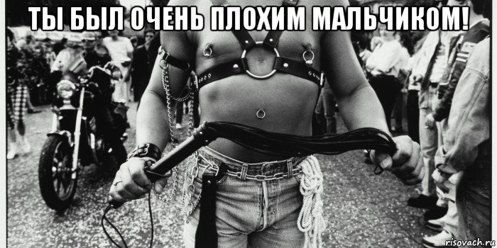 ты был очень плохим мальчиком! 