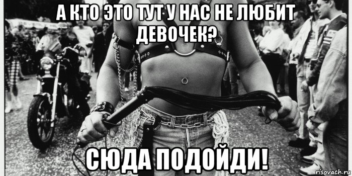 а кто это тут у нас не любит девочек? сюда подойди!