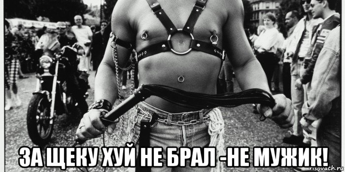  за щеку хуй не брал -не мужик!