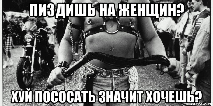 пиздишь на женщин? хуй пососать значит хочешь?