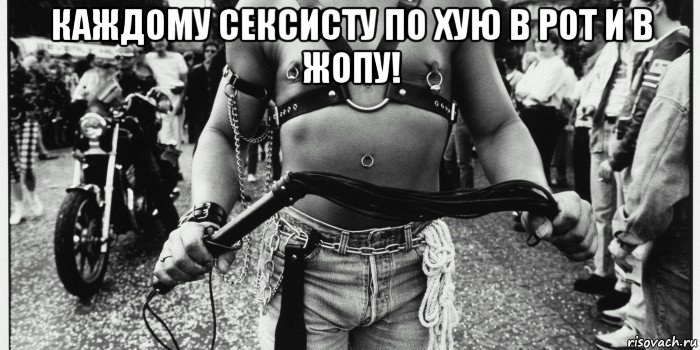 каждому сексисту по хую в рот и в жопу! 