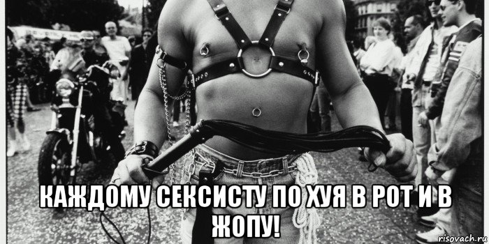 каждому сексисту по хуя в рот и в жопу!