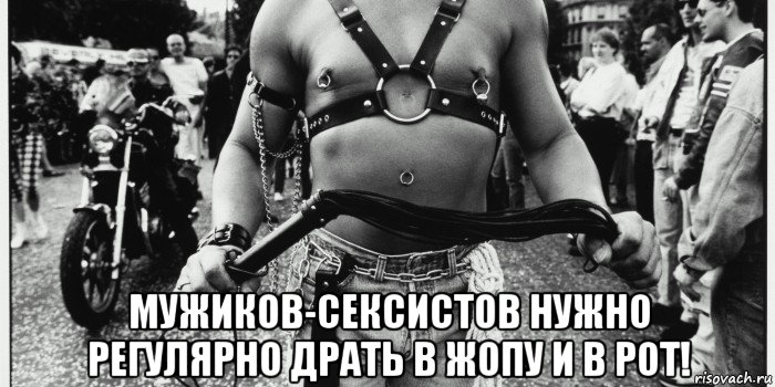  мужиков-сексистов нужно регулярно драть в жопу и в рот!