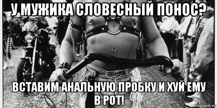 у мужика словесный понос? вставим анальную пробку и хуй ему в рот!