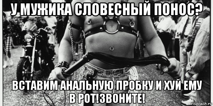 у мужика словесный понос? вставим анальную пробку и хуй ему в рот!звоните!