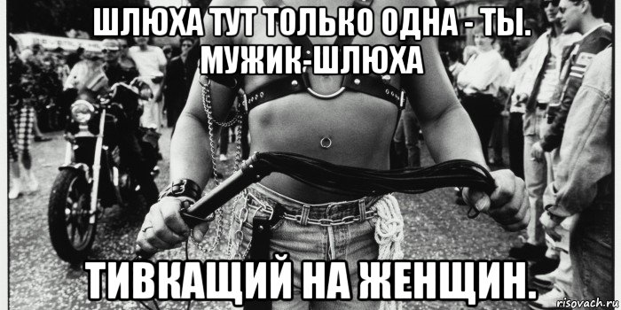 шлюха тут только одна - ты. мужик-шлюха тивкащий на женщин.