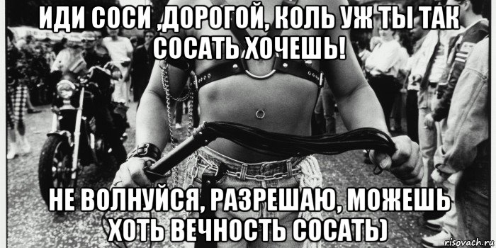 иди соси ,дорогой, коль уж ты так сосать хочешь! не волнуйся, разрешаю, можешь хоть вечность сосать)