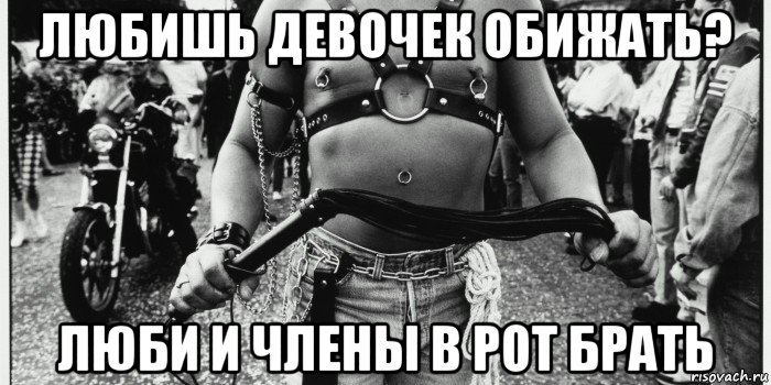 любишь девочек обижать? люби и члены в рот брать